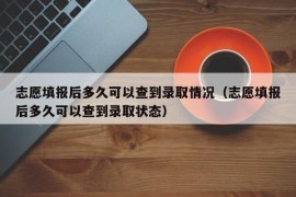 志愿填报后多久可以查到录取情况（志愿填报后多久可以查到录取状态）