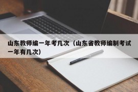 山东教师编一年考几次（山东省教师编制考试一年有几次）