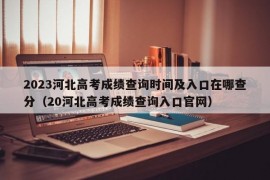 2023河北高考成绩查询时间及入口在哪查分（20河北高考成绩查询入口官网）