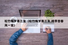 松竹梅岁寒三友（松竹梅岁寒三友,桃李杏春风一家）