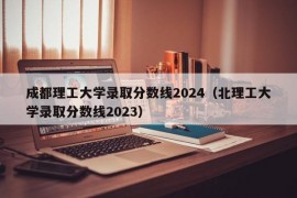 成都理工大学录取分数线2024（北理工大学录取分数线2023）