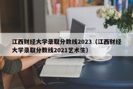 江西财经大学录取分数线2023（江西财经大学录取分数线2021艺术生）