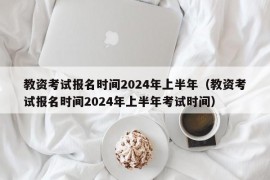 教资考试报名时间2024年上半年（教资考试报名时间2024年上半年考试时间）