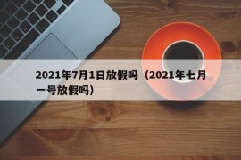 2021年7月1日放假吗（2021年七月一号放假吗）