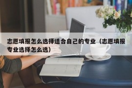 志愿填报怎么选择适合自己的专业（志愿填报专业选择怎么选）