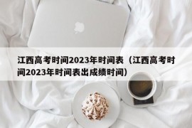 江西高考时间2023年时间表（江西高考时间2023年时间表出成绩时间）