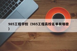 985工程学校（985工程高校名单有哪些）