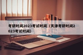 考研时间2023考试时间（天津考研时间2023考试时间）