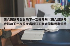 四六级缺考会影响下一次报考吗（四六级缺考会影响下一次报考吗浙江工商大学杭州商学院）