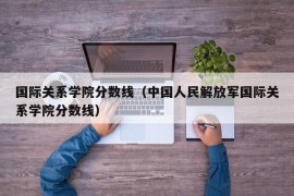 国际关系学院分数线（中国人民解放军国际关系学院分数线）