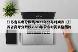 江苏省高考分数线2023年公布时间表（江苏省高考分数线2023年公布时间表格图片）