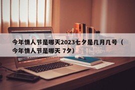 今年情人节是哪天2023七夕是几月几号（今年情人节是哪天 7夕）