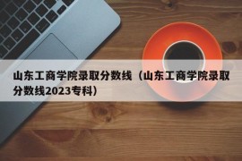 山东工商学院录取分数线（山东工商学院录取分数线2023专科）