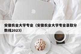 安徽农业大学专业（安徽农业大学专业录取分数线2023）