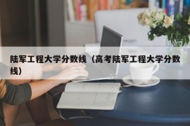 陆军工程大学分数线（高考陆军工程大学分数线）