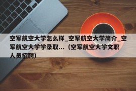 空军航空大学怎么样_空军航空大学简介_空军航空大学学录取...（空军航空大学文职人员招聘）