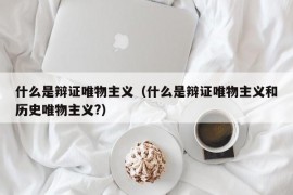 什么是辩证唯物主义（什么是辩证唯物主义和历史唯物主义?）