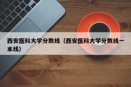 西安医科大学分数线（西安医科大学分数线一本线）