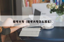 报考大专（报考大专怎么报名）