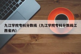 九江学院专科分数线（九江学院专科分数线江西省内）