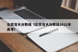 北京交大分数线（北京交大分数线2021年高考）