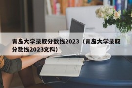 青岛大学录取分数线2023（青岛大学录取分数线2023文科）