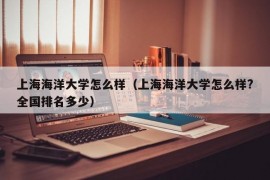 上海海洋大学怎么样（上海海洋大学怎么样?全国排名多少）