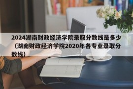 2024湖南财政经济学院录取分数线是多少（湖南财政经济学院2020年各专业录取分数线）