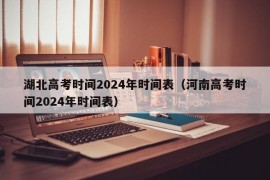 湖北高考时间2024年时间表（河南高考时间2024年时间表）