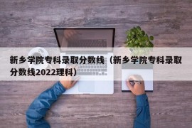 新乡学院专科录取分数线（新乡学院专科录取分数线2022理科）