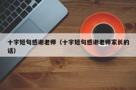 十字短句感谢老师（十字短句感谢老师家长的话）