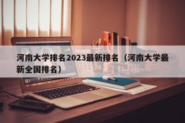 河南大学排名2023最新排名（河南大学最新全国排名）