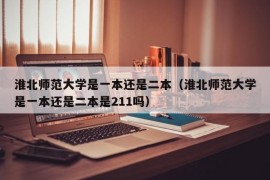 淮北师范大学是一本还是二本（淮北师范大学是一本还是二本是211吗）