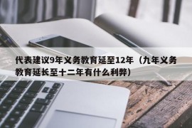 代表建议9年义务教育延至12年（九年义务教育延长至十二年有什么利弊）