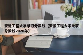 安徽工程大学录取分数线（安徽工程大学录取分数线2020年）