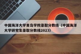 中国海洋大学青岛学院录取分数线（中国海洋大学研究生录取分数线2023）