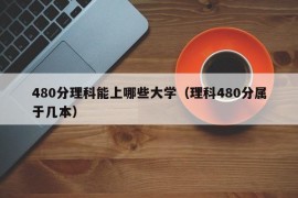 480分理科能上哪些大学（理科480分属于几本）