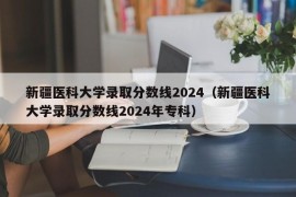 新疆医科大学录取分数线2024（新疆医科大学录取分数线2024年专科）