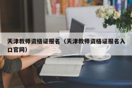 天津教师资格证报名（天津教师资格证报名入口官网）