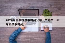 2024专科学校录取时间公布（二零二一年专科录取时间）