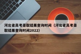 河北省高考录取结果查询时间（河北省高考录取结果查询时间2022）