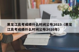 黑龙江高考成绩什么时间公布2023（黑龙江高考成绩什么时间公布2020年）