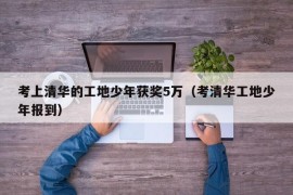 考上清华的工地少年获奖5万（考清华工地少年报到）