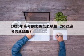 2023年高考的志愿怎么填报（2021高考志愿填报）