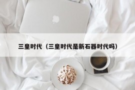 三皇时代（三皇时代是新石器时代吗）