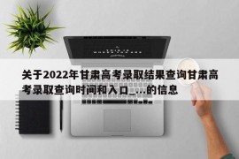 关于2022年甘肃高考录取结果查询甘肃高考录取查询时间和入口_...的信息