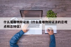 什么是唯物辩证法（什么是唯物辩证法的总观点和总特征）