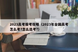 2023高考报考攻略（2023年全国高考怎么考?怎么选考?）