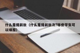 什么是提前批（什么是提前批次?哪些学生可以填报）