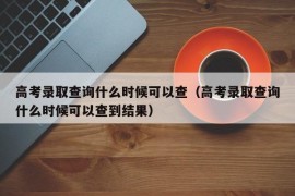 高考录取查询什么时候可以查（高考录取查询什么时候可以查到结果）